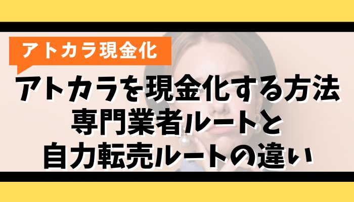 アトカラを現金化する方法｜専門業者ルートと自力転売ルートの違い