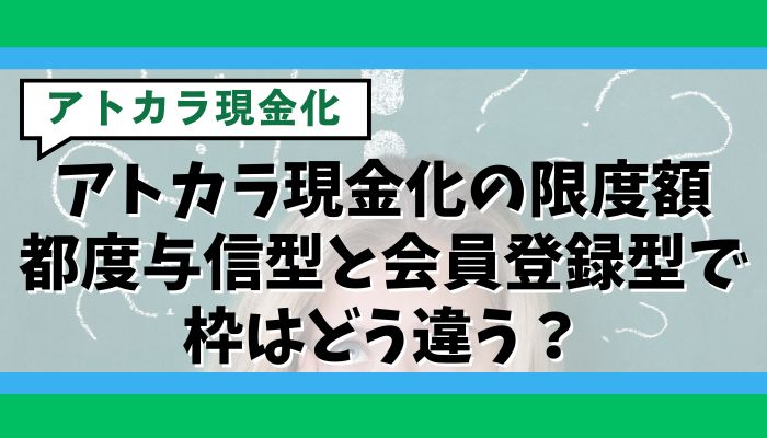アトカラ現金化の限度額｜都度与信型と会員登録型で枠はどう違う？