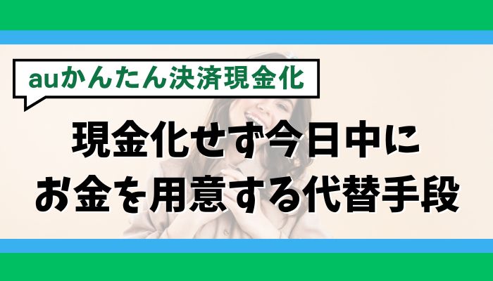 auかんたん決済を現金化せず今日中にお金を用意する代替手段