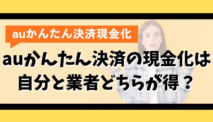 auかんたん決済の現金化は自分と業者どちらが得？
