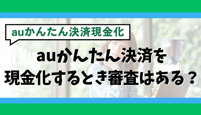 auかんたん決済を現金化するとき審査はある？