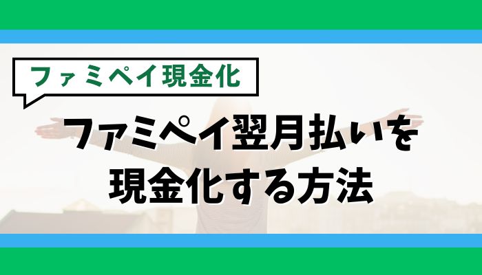 ファミペイ翌月払いを現金化する方法