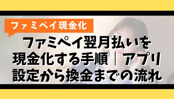 ファミペイ翌月払いを現金化する手順｜アプリ設定から換金までの流れ