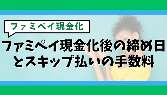 ファミペイ現金化後の締め日とスキップ払いの手数料