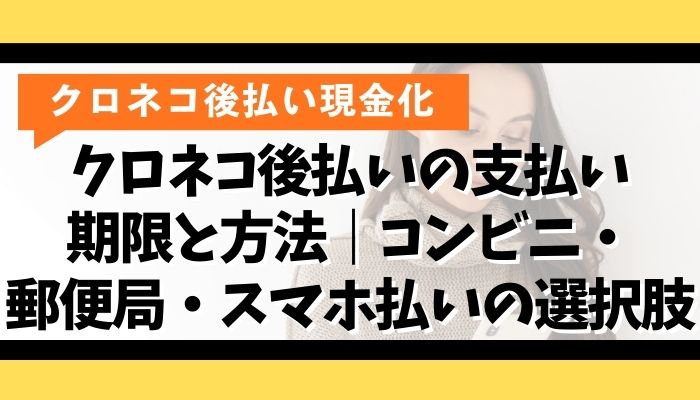 クロネコ後払いの支払い期限と方法｜コンビニ・郵便局・スマホ払いの選択肢