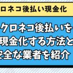 クロネコ後払いを現金化する方法と安全な業者を紹介！