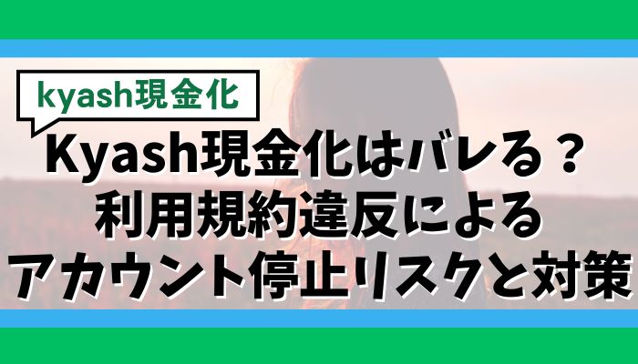 Kyash現金化はバレる?利用規約違反によるアカウント停止リスクと対策