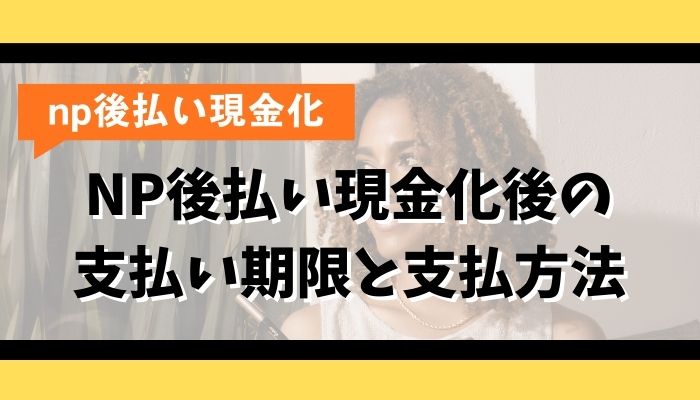 NP後払い現金化後の支払い期限と支払方法