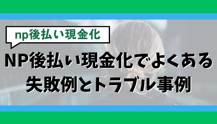 NP後払い現金化でよくある失敗例とトラブル事例