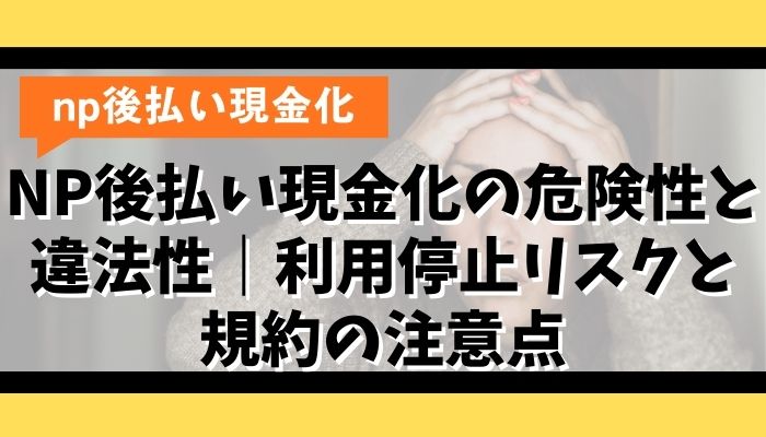 NP後払い現金化の危険性と違法性|利用停止リスクと規約の注意点