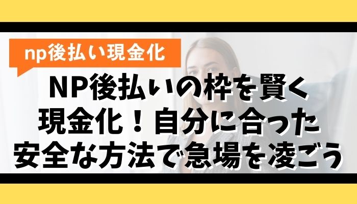 NP後払いの枠を賢く現金化!自分に合った安全な方法で急場を凌ごう