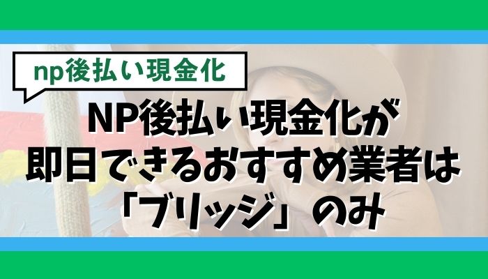 NP後払い現金化が即日できるおすすめ業者は「ブリッジ」のみ