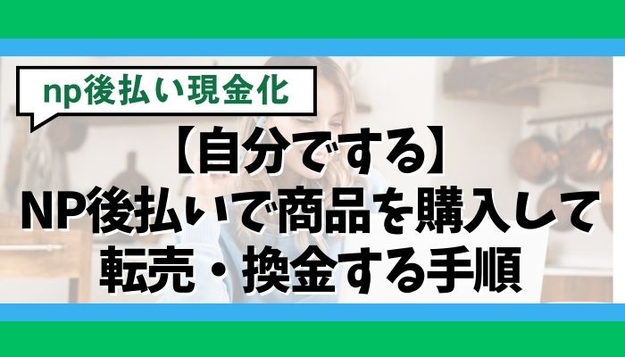 【自分でする】NP後払いで商品を購入して転売・換金する手順