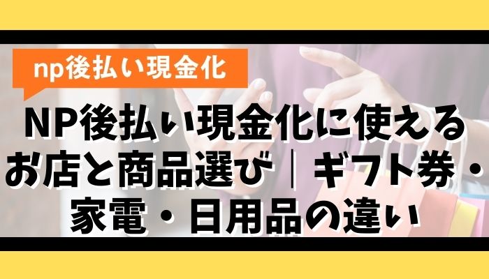 NP後払い現金化に使えるお店と商品選び|ギフト券・家電・日用品の違い