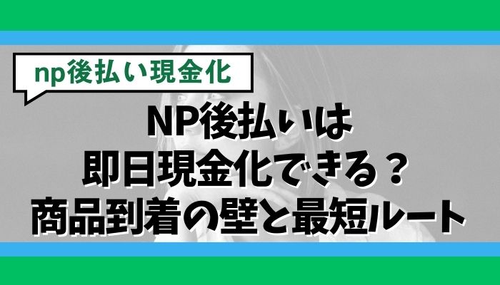 NP後払いは即日現金化できる?商品到着の壁と最短ルート