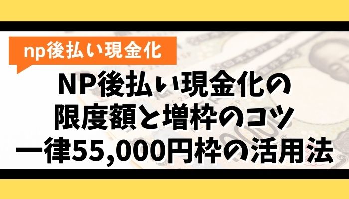 NP後払い現金化の限度額と増枠のコツ|一律55,000円枠の活用法