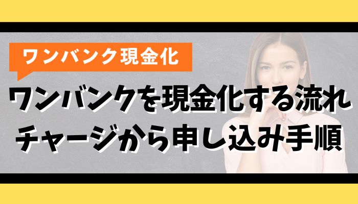 ワンバンクを現金化する流れ｜チャージから申し込み手順