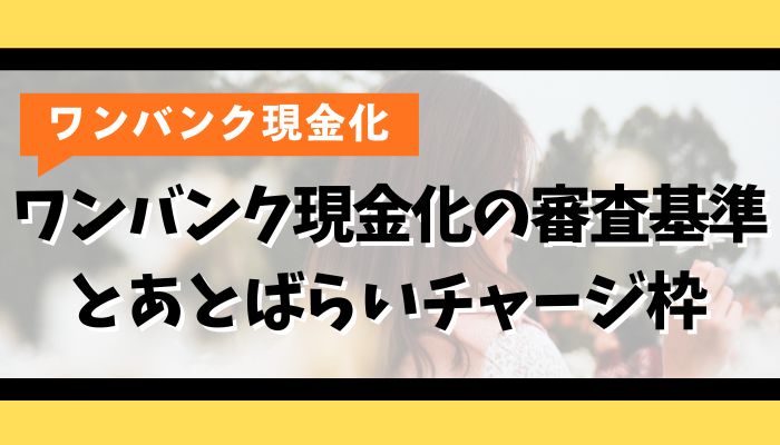 ワンバンク現金化の審査基準とあとばらいチャージ枠