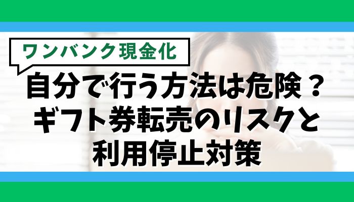 ワンバンク現金化を自分で行う方法は危険？ギフト券転売のリスクと利用停止対策