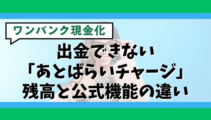 ワンバンク現金化とは？出金できない「あとばらいチャージ」残高と公式機能の違い