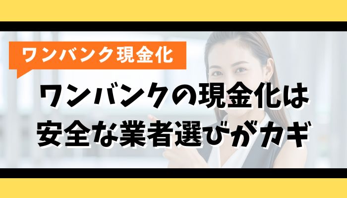 ワンバンクの現金化は安全な業者選びがカギ