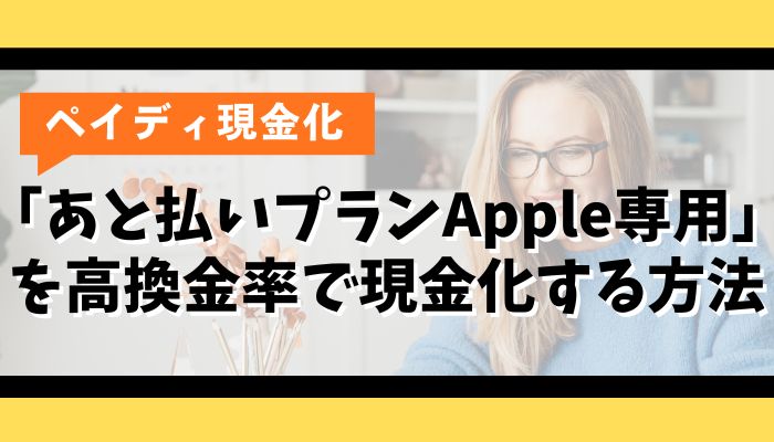 【裏ワザ】ペイディ「あと払いプランApple専用」を高換金率で現金化する方法