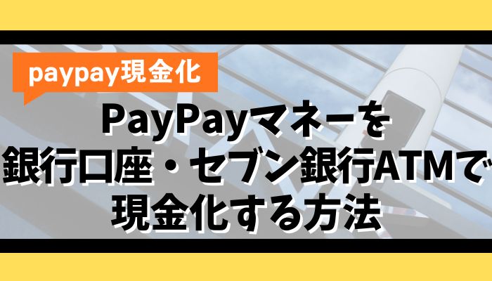 PayPayマネーを銀行口座・セブン銀行ATMで現金化する方法