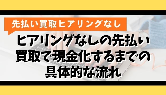 ヒアリングなしの先払い買取で現金化するまでの具体的な流れ