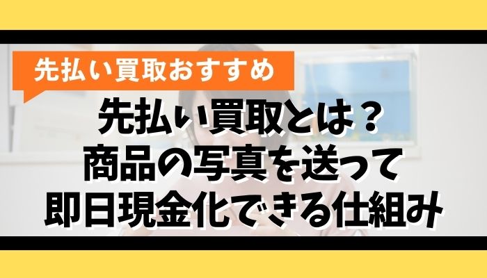 先払い買取とは？商品の写真を送って即日現金化できる仕組み