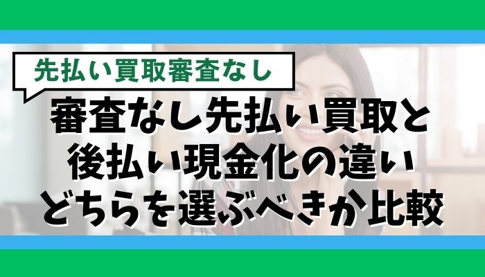 審査なし先払い買取と後払い現金化の違い｜どちらを選ぶべきか比較