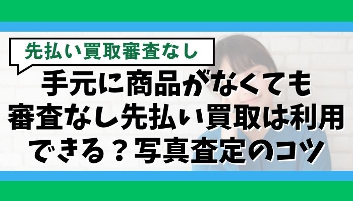 手元に商品がなくても審査なし先払い買取は利用できる？写真査定のコツ