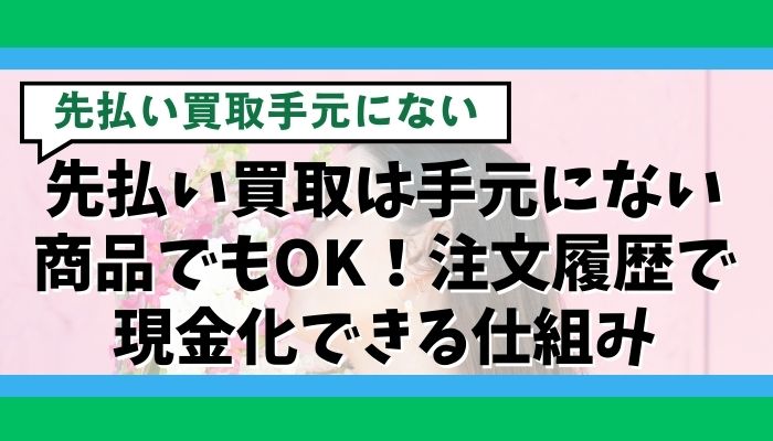 先払い買取は手元にない商品でもOK!注文履歴で現金化できる仕組み