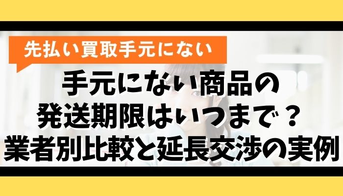 手元にない商品の発送期限はいつまで?業者別比較と延長交渉の実例