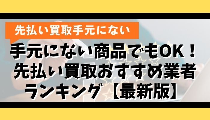 手元にない商品でもOK!先払い買取おすすめ業者ランキング【最新版】