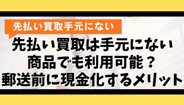 先払い買取は手元にない商品でも利用可能?郵送前に現金化するメリット