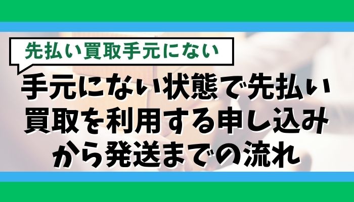 手元にない状態で先払い買取を利用する申し込みから発送までの流れ