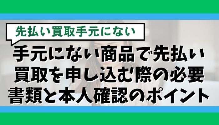 手元にない商品で先払い買取を申し込む際の必要書類と本人確認のポイント