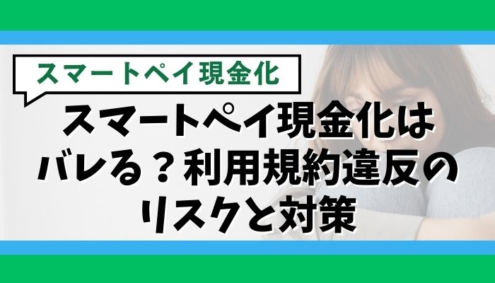 スマートペイ現金化はバレる？利用規約違反のリスクと対策