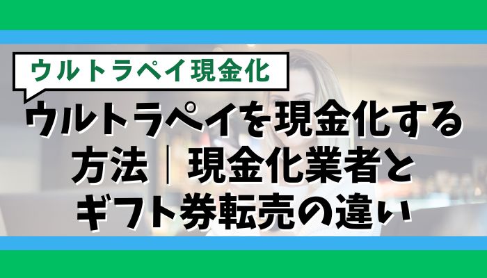 ウルトラペイを現金化する方法｜現金化業者とギフト券転売の違い
