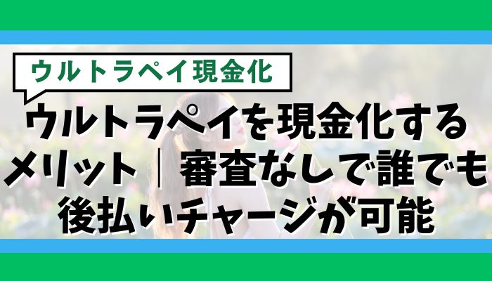 ウルトラペイを現金化するメリット｜審査なしで誰でも後払いチャージが可能