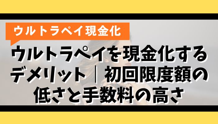 ウルトラペイを現金化するデメリット｜初回限度額の低さと手数料の高さ