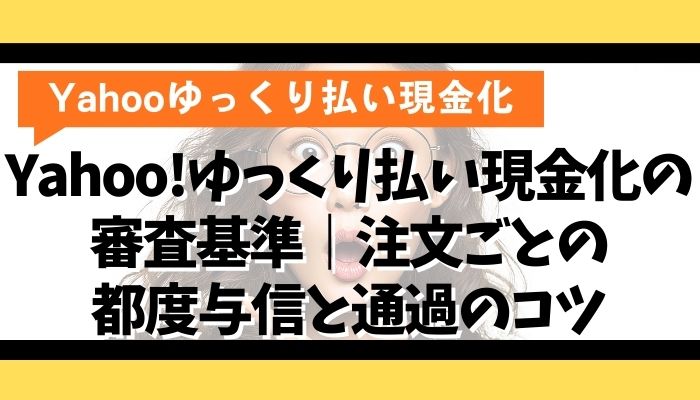 Yahoo!ゆっくり払い現金化の審査基準｜注文ごとの都度与信と通過のコツ