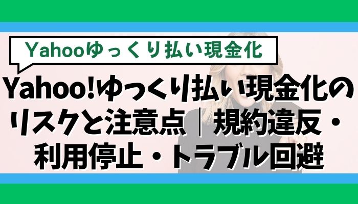 Yahoo!ゆっくり払い現金化のリスクと注意点｜規約違反・利用停止・トラブル回避