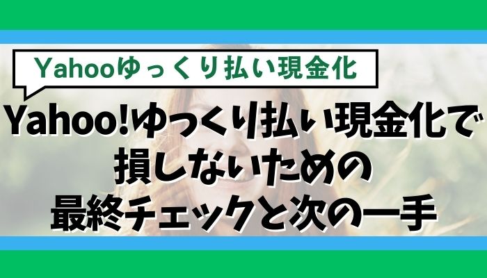 Yahoo!ゆっくり払い現金化で損しないための最終チェックと次の一手
