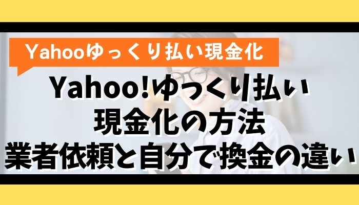 Yahoo!ゆっくり払い現金化の方法｜業者依頼と自分で換金の違い