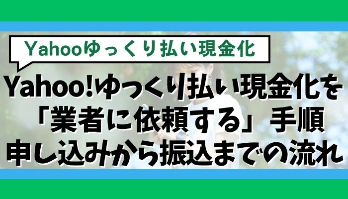 Yahoo!ゆっくり払い現金化を「業者に依頼する」手順｜申し込みから振込までの流れ