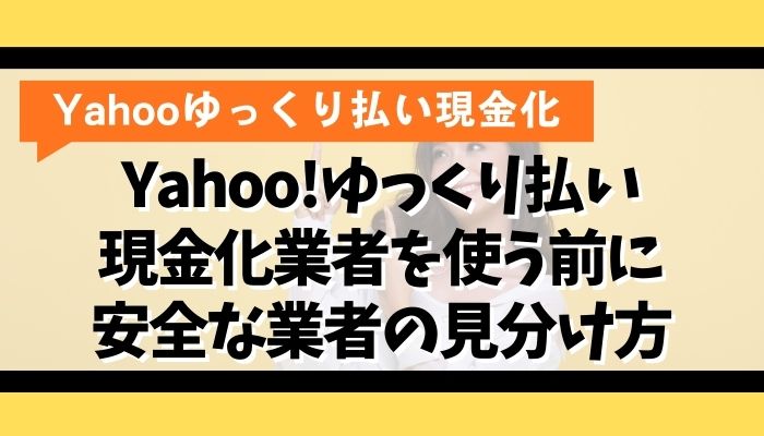 Yahoo!ゆっくり払い現金化業者を使う前に｜安全な業者の見分け方