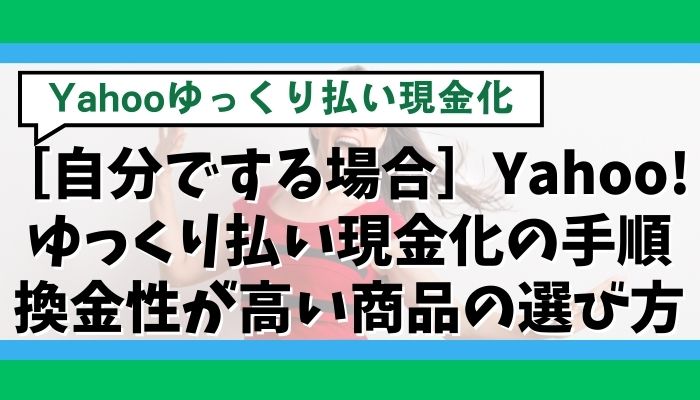 ［自分でする場合］Yahoo!ゆっくり払い現金化の手順｜換金性が高い商品の選び方