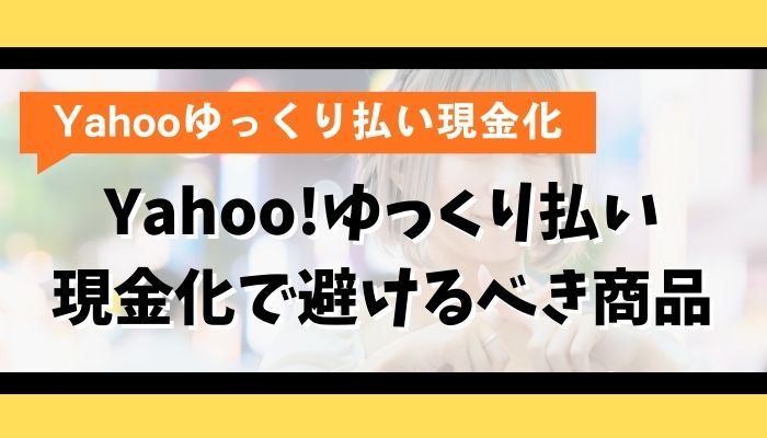 Yahoo!ゆっくり払い現金化で避けるべき商品