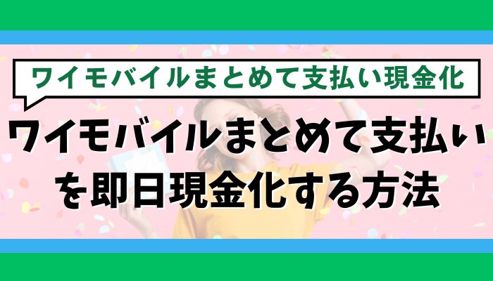 ワイモバイルまとめて支払いを即日現金化する方法
